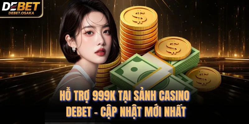Hỗ Trợ 999K Tại Sảnh Casino Debet - Cập Nhật Mới Nhất 